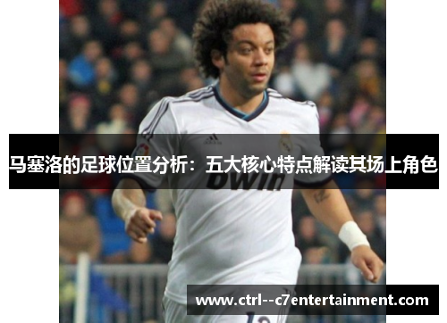 马塞洛的足球位置分析：五大核心特点解读其场上角色