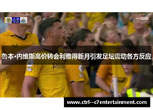 鲁本·内维斯高价转会利雅得新月引发足坛震动各方反应