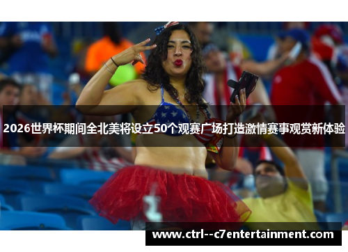 2026世界杯期间全北美将设立50个观赛广场打造激情赛事观赏新体验 2026世界杯期间全北美将设立50个观赛广场打造激情赛事观赏新体验