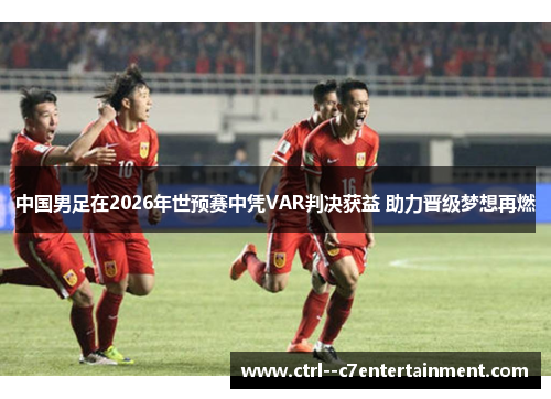 中国男足在2026年世预赛中凭VAR判决获益 助力晋级梦想再燃