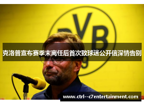 克洛普宣布赛季末离任后首次致球迷公开信深情告别 克洛普宣布赛季末离任后首次致球迷公开信深情告别