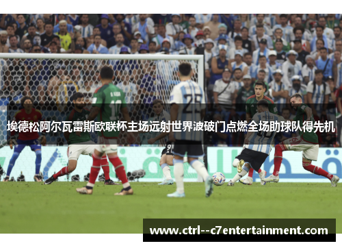 埃德松阿尔瓦雷斯欧联杯主场远射世界波破门点燃全场助球队得先机