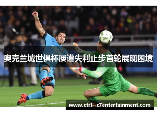 奥克兰城世俱杯屡遭失利止步首轮展现困境