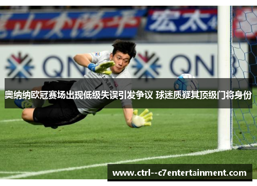 奥纳纳欧冠赛场出现低级失误引发争议 球迷质疑其顶级门将身份