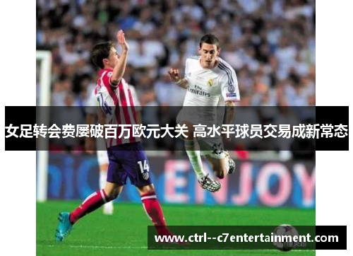 女足转会费屡破百万欧元大关 高水平球员交易成新常态