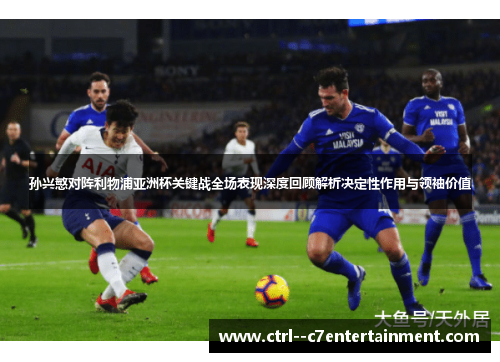 孙兴慜对阵利物浦亚洲杯关键战全场表现深度回顾解析决定性作用与领袖价值