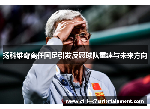 扬科维奇离任国足引发反思球队重建与未来方向