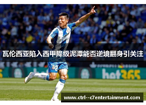 瓦伦西亚陷入西甲降级泥潭能否逆境翻身引关注