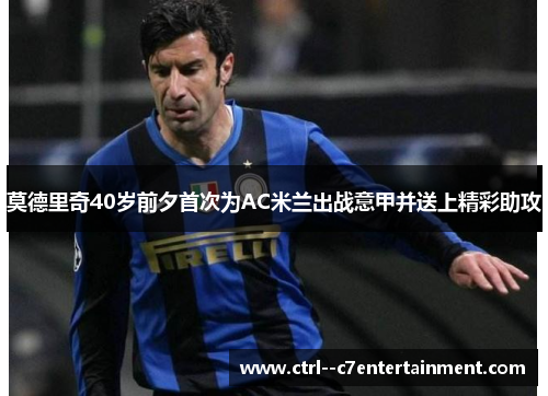 莫德里奇40岁前夕首次为AC米兰出战意甲并送上精彩助攻 莫德里奇40岁前夕首次为AC米兰出战意甲并送上精彩助攻
