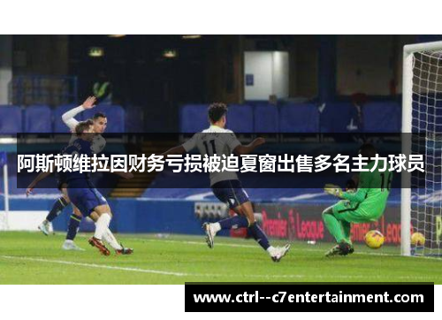 阿斯顿维拉因财务亏损被迫夏窗出售多名主力球员
