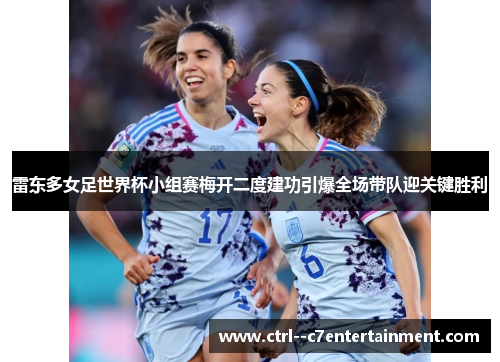 雷东多女足世界杯小组赛梅开二度建功引爆全场带队迎关键胜利