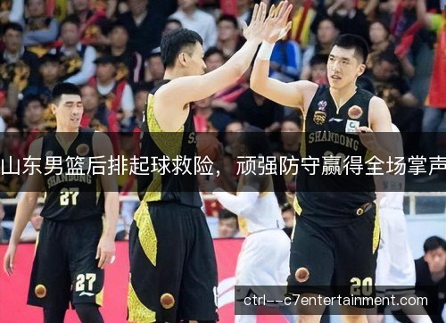 山东男篮后排起球救险，顽强防守赢得全场掌声