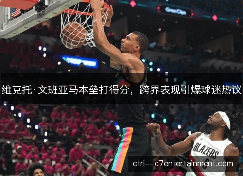 维克托·文班亚马本垒打得分，跨界表现引爆球迷热议